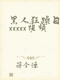 黑人狂躁日本妞xxxxx视频