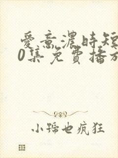 爱意浓时短剧60集免费播放