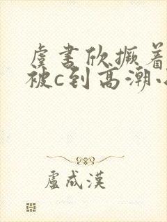 虞书欣撅着屁股被c到高潮小说