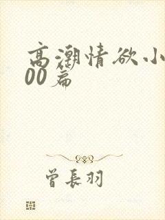 高潮情欲小说300篇
