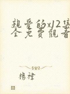 亲爱的x12集全免费观看电视剧西瓜