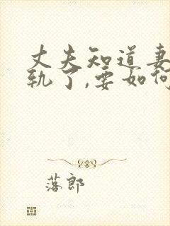 丈夫知道妻子出轨了,要如何挽回丈夫的心