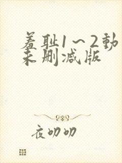 羞耻1~2动漫未删减版