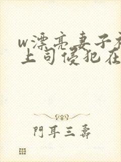 w漂亮妻子被夫上司侵犯在线观看