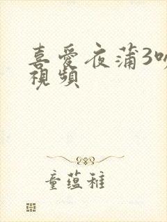 喜爱夜蒲3吻戏视频