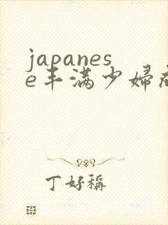 japanese丰满少妇成熟多毛