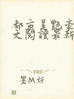 都市美艳豪门全文阅读最新章节更新时间