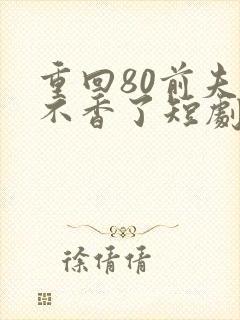 重回80前夫他不香了短剧免费观看