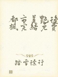 都市美艳后宫唐枫完结免费阅读小说