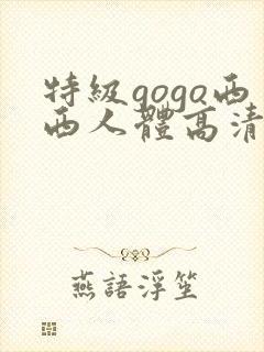 特级gogo西西人体高清大胆