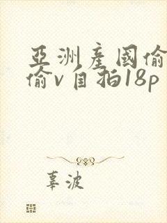 亚洲产国偷v产偷v自拍18p