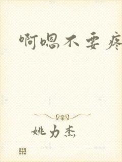 啊嗯不要疼啊嗯