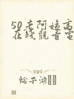 50老阿姨高清在线观看电视剧