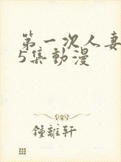 第一次人妻1～5集动漫