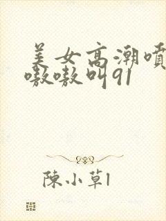 美女高潮喷水到嗷嗷叫91