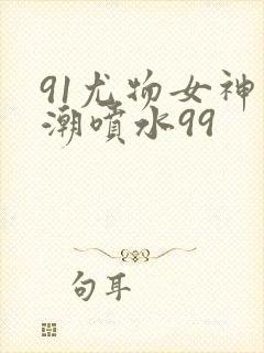 91尤物女神高潮喷水99