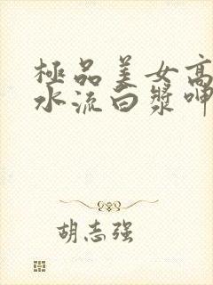 极品美女高潮喷水流白浆呻吟