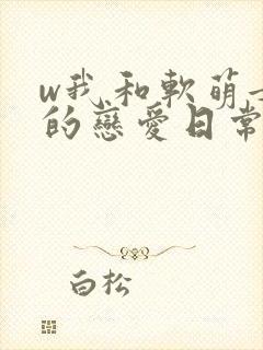 w我和软萌女友的恋爱日常》