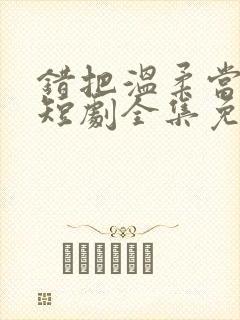 错把温柔当情深短剧全集免费观看