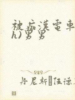 被痴汉电车强肉h)男男