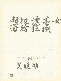 超级漂亮女神下海给狂操