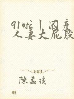 91啦丨国产丨人妻大屁股