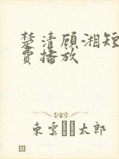 楚清顾湘短剧免费播放