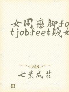 女同恋脚footjobfeet贱奴
