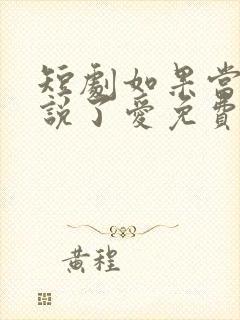 短剧如果当时我说了爱免费观看全集
