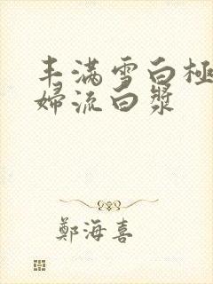丰满雪白极品少妇流白浆