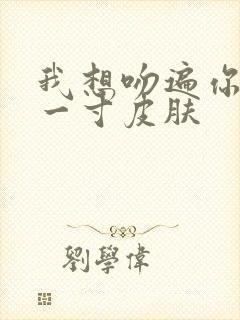 我想吻遍你的每一寸皮肤