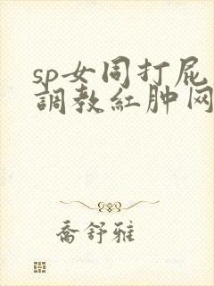 sp女同打屁股调教红肿网站