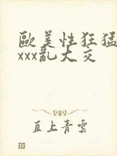 欧美性狂猛xxxxx乱大交