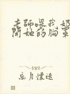 老师喂我奶我扯开她的胸罩