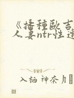 《播种欧吉桑与人妻ntr性连接免费观