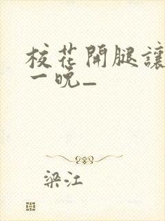 校花开腿让我爽一晚_