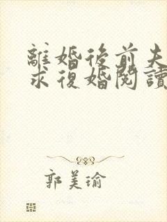 离婚后前夫哭着求复婚阅读阅读全文