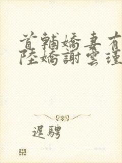 首辅娇妻有空间陆娇谢云瑾免费完整小说