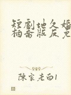 短剧地久婚长陈柏乔版反免费完整版