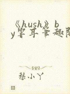 《hush》by响耳笔趣阁