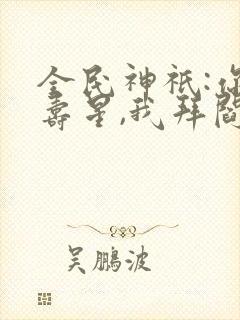 全民神祇:你拜寿星,我拜阎王免费看封面