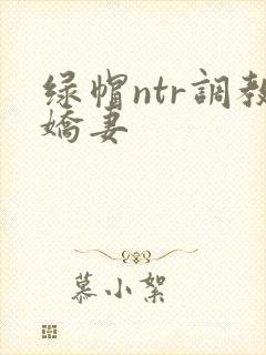 绿帽ntr调教娇妻
