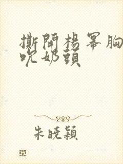 撕开杨幂胸罩揉吮奶头