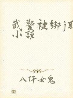武警被绑j取精小说