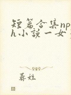 短篇合集np高h小说一女多男
