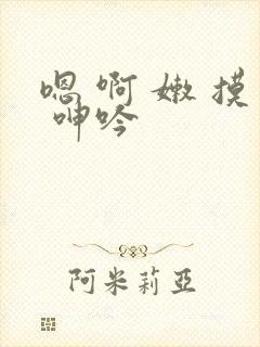 嗯 啊 嫩 摸 呻吟