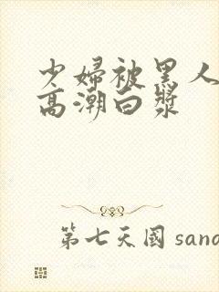 少妇被黑人粗大高潮白浆