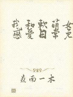 我和软萌女友的恋爱日常免费全文阅读