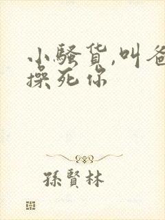 小骚货,叫爸爸操死你