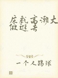 床戏高潮大尺度做进去